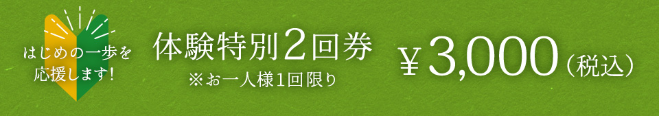 体はじめの一歩を
応援します！体験特別2回券お一人様1回限り￥2,700（税込）