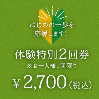 はじめの一歩を
応援します！体験特別2回券お一人様1回限り￥2,700（税込）