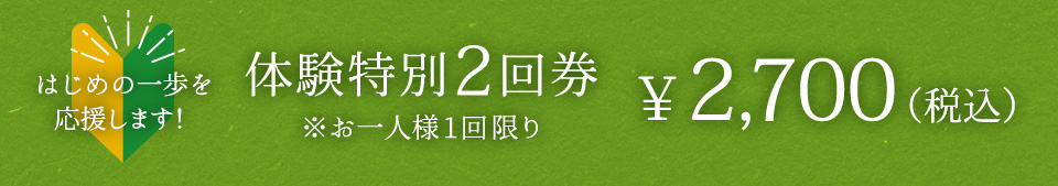 体はじめの一歩を
応援します！体験特別2回券お一人様1回限り￥2,700（税込）